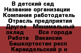 В детский сад № 1 › Название организации ­ Компания-работодатель › Отрасль предприятия ­ Другое › Минимальный оклад ­ 1 - Все города Работа » Вакансии   . Башкортостан респ.,Караидельский р-н